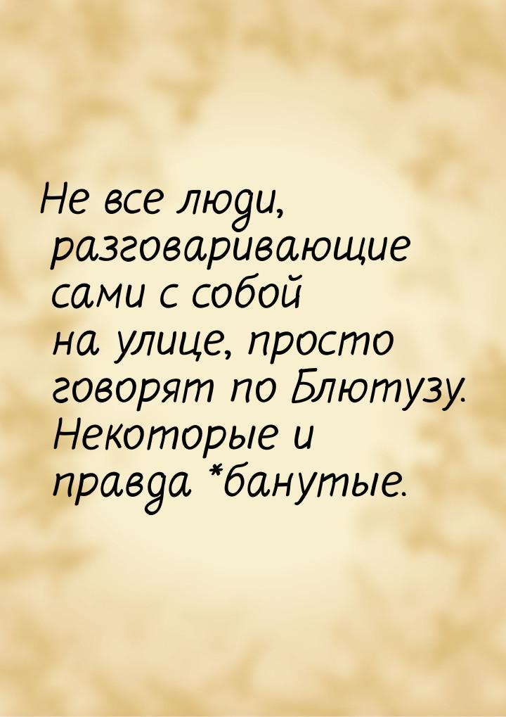 Не все люди, разговаривающие сами с собой на улице, просто говорят по Блютузу. Некоторые и