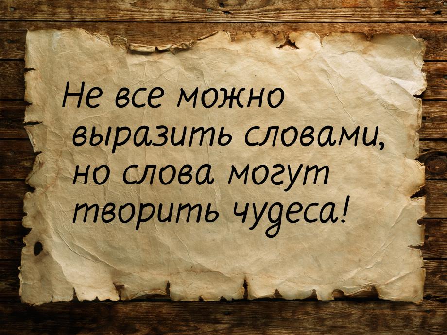 Не все можно выразить словами, но слова могут творить чудеса!