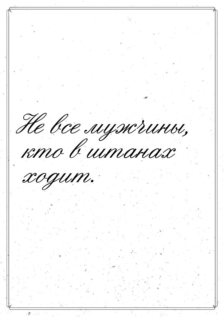 Не все мужчины, кто в штанах ходит.