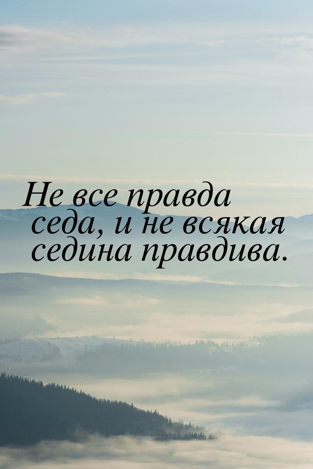 Не все правда седа, и не всякая седина правдива.