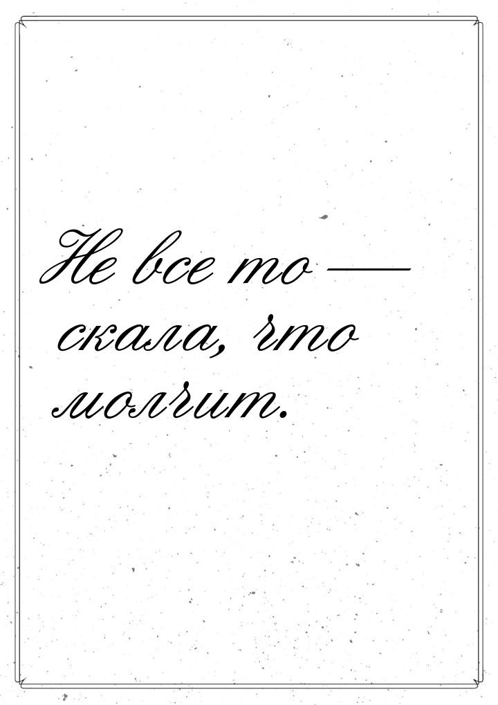 Не все то  скала, что молчит.