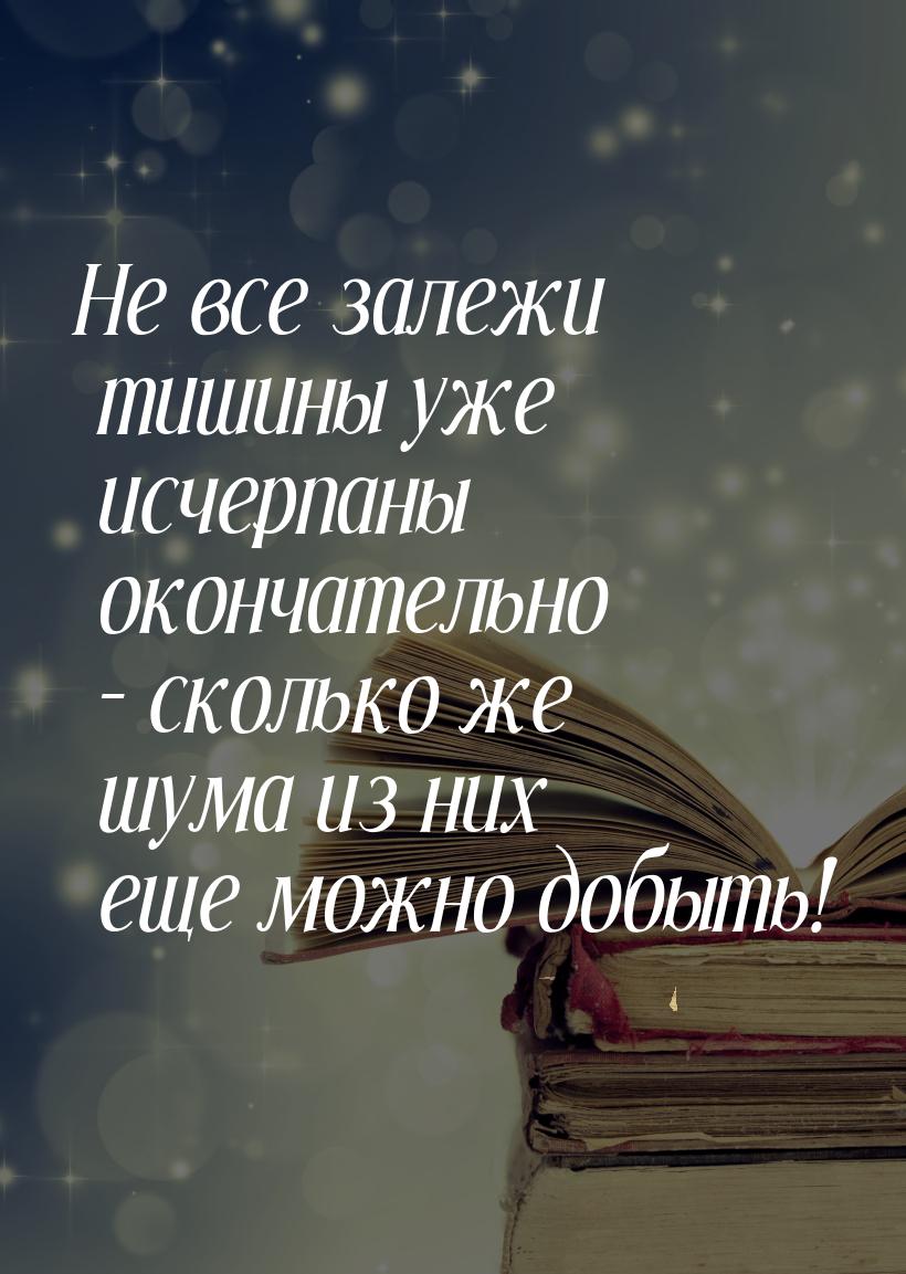 Не все залежи тишины уже исчерпаны окончательно – сколько же шума из них еще можно добыть!