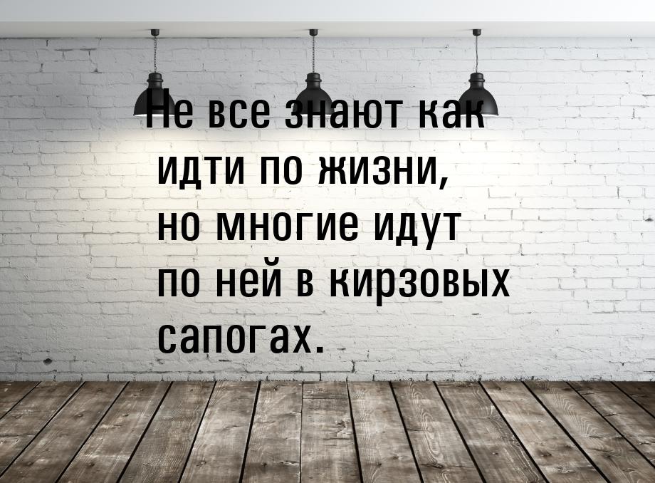 Не все знают как идти по жизни, но многие идут по ней в кирзовых сапогах.