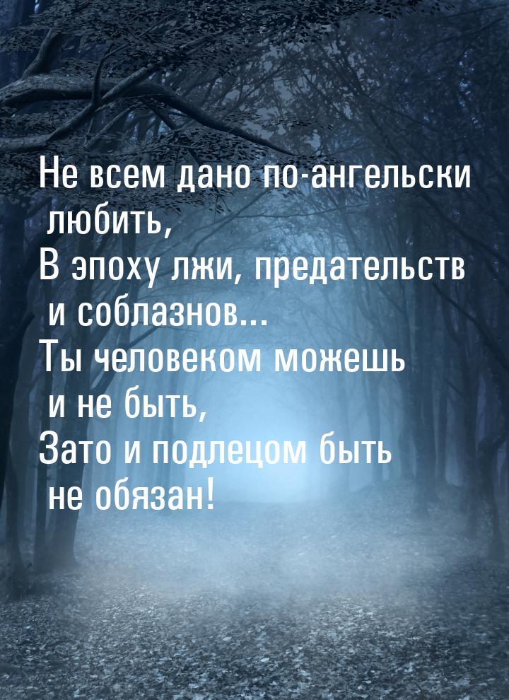 Не всем дано по-ангельски любить, В эпоху лжи, предательств и соблазнов... Ты человеком мо