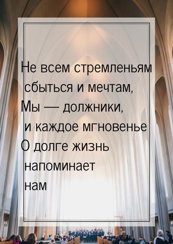 Не всем стремленьям сбыться и мечтам, Мы — должники, и каждое мгновенье О долге жизнь напо