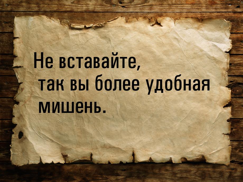 Не вставайте, так вы более удобная мишень.