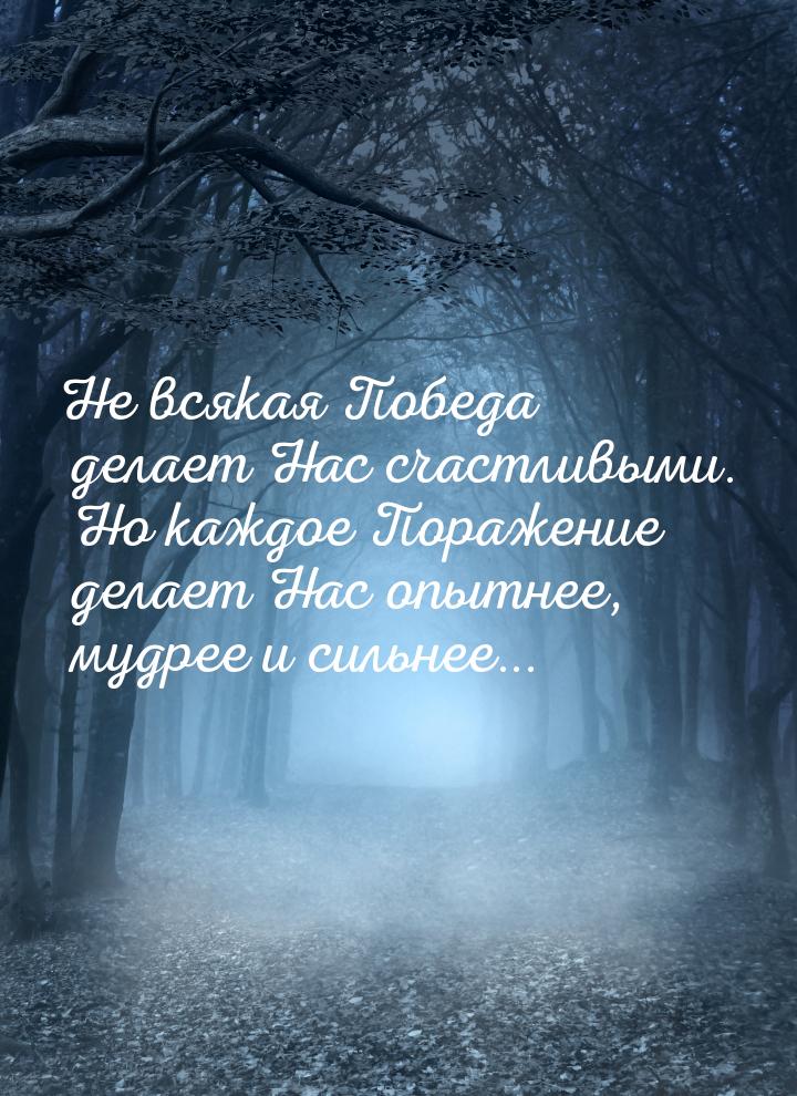 Не всякая Победа делает Нас счастливыми. Но каждое Поражение делает Нас опытнее, мудрее и 