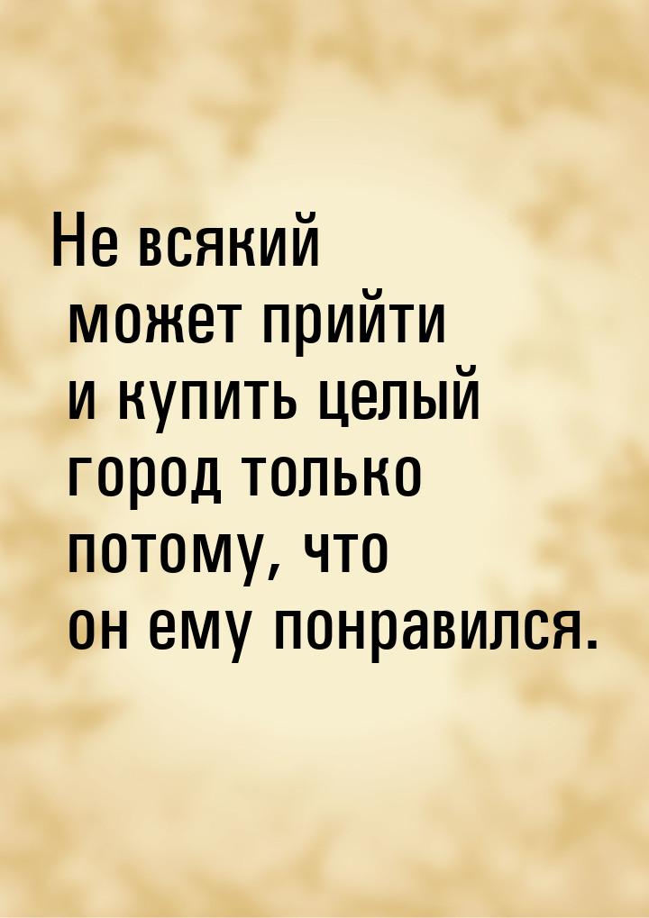 Не всякий может прийти и купить целый город только потому, что он ему понравился.