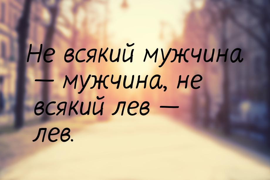 Не всякий мужчина  мужчина, не всякий лев  лев.