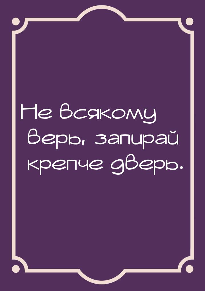 Не всякому верь, запирай крепче дверь.