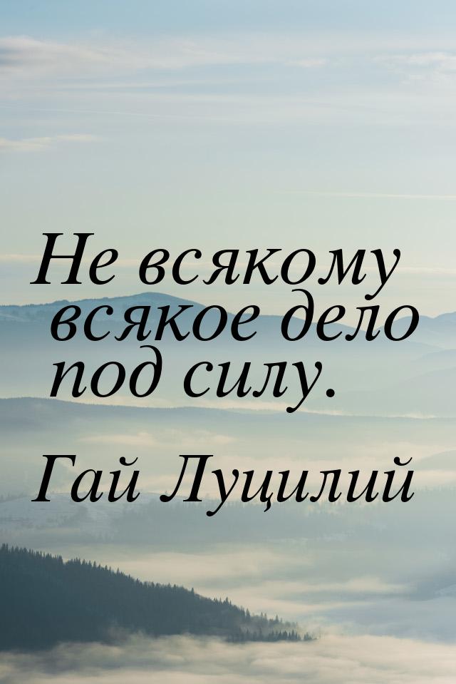 Не всякому всякое дело под силу.