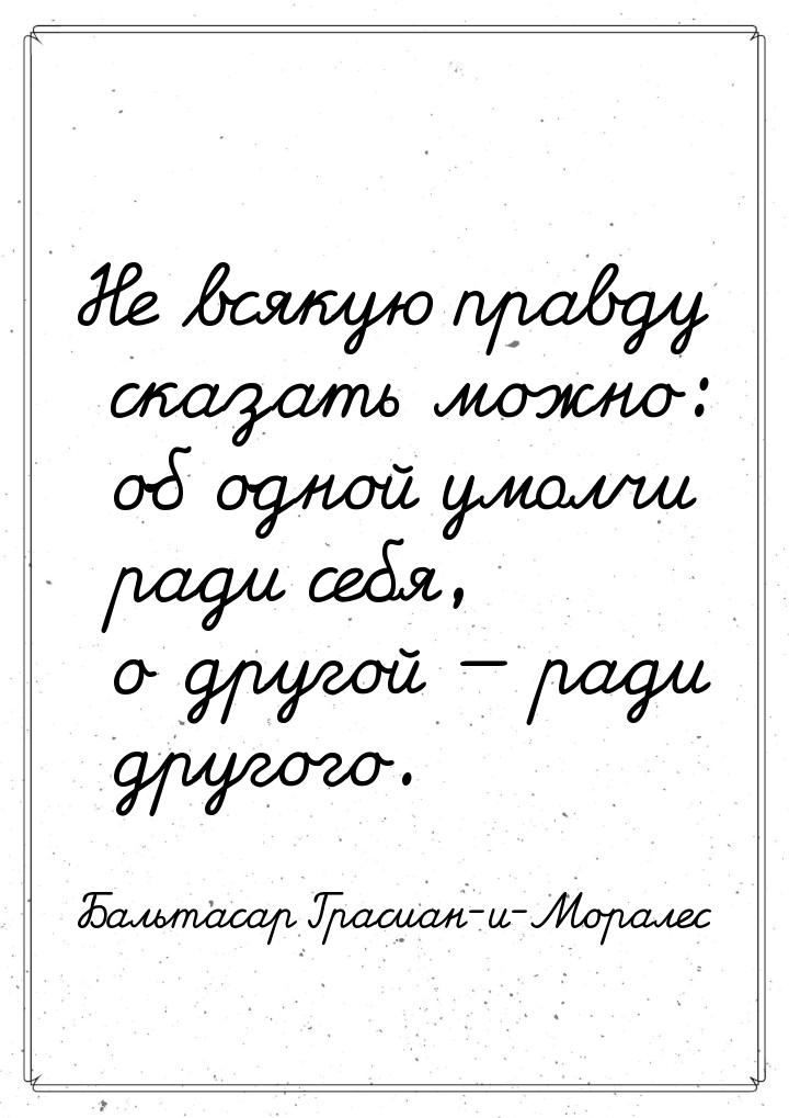 Не всякую правду сказать можно: об одной умолчи ради себя, о другой  ради другого.