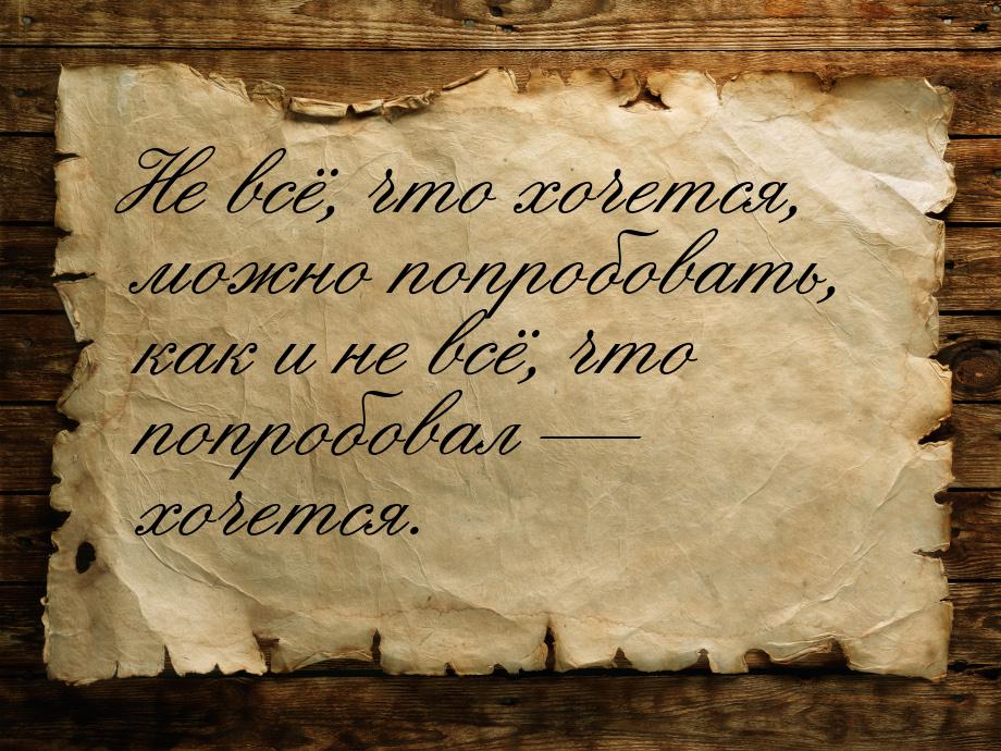 Не всё, что хочется, можно попробовать, как и не всё, что попробовал  —  хочется.