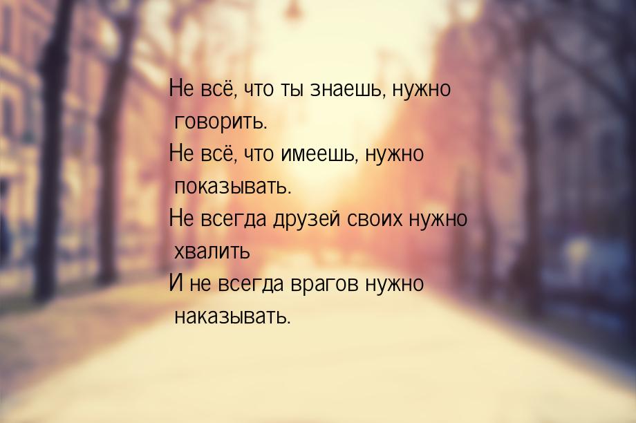 Не всё, что ты знаешь, нужно говорить. Не всё, что имеешь, нужно показывать. Не всегда дру