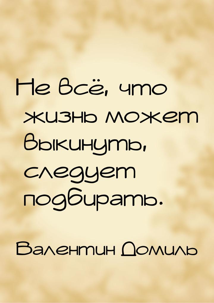 Не всё, что жизнь может выкинуть, следует подбирать.