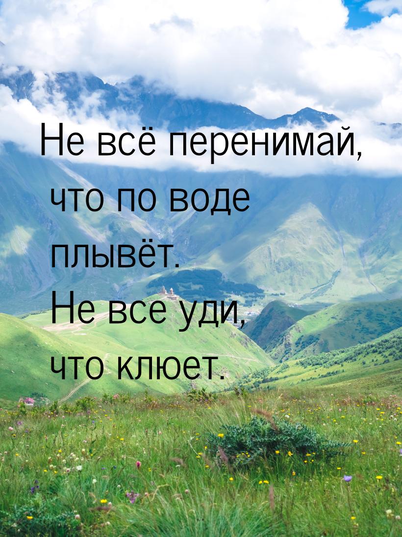 Не всё перенимай, что по воде плывёт.  Не все уди, что клюет.