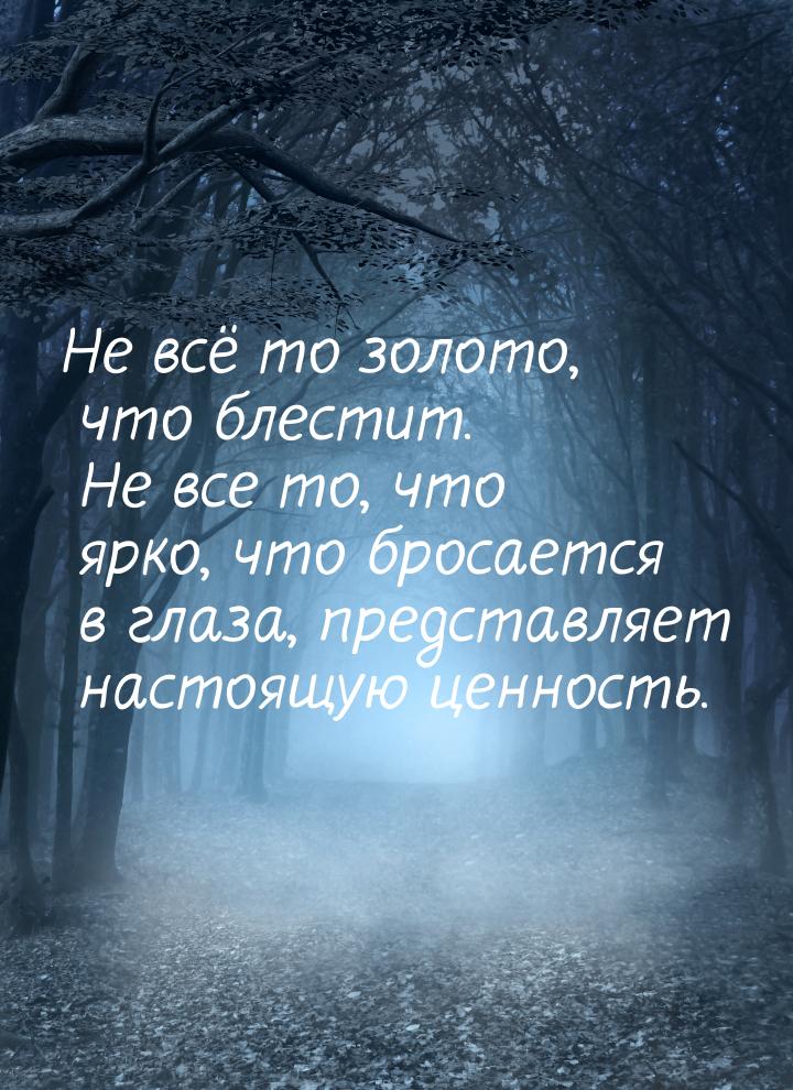 Не всё то золото, что блестит. Не все то, что ярко, что бросается в глаза, представляет на