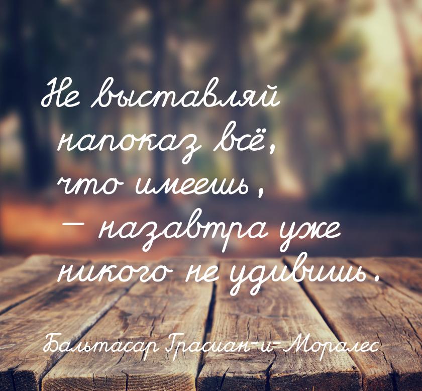 Не выставляй напоказ всё, что имеешь,  назавтра уже никого не удивишь.