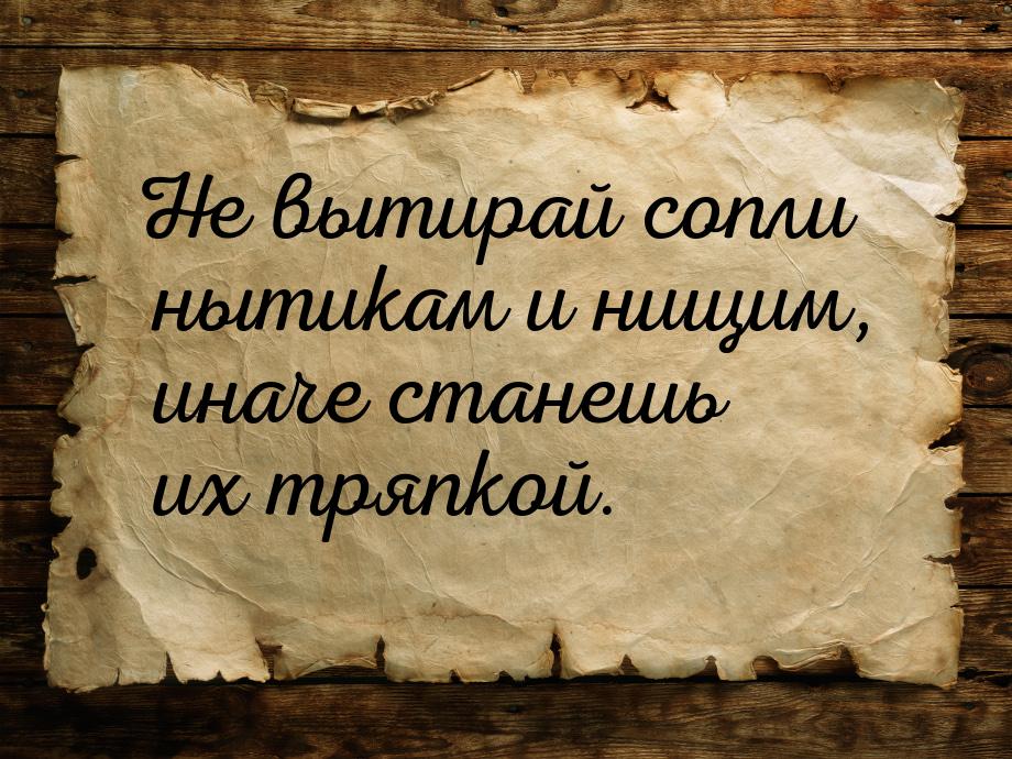 Не вытирай сопли нытикам и нищим, иначе станешь их тряпкой.