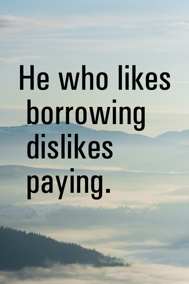 Не who likes borrowing dislikes paying.