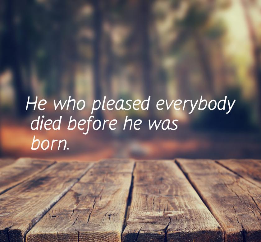 Не who pleased everybody died before he was born.