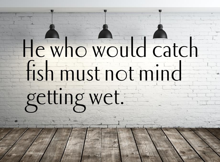 Не who would catch fish must not mind getting wet.