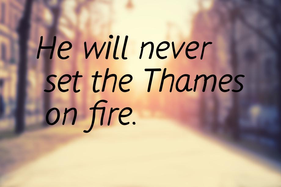 Не will never set the Thames on fire.