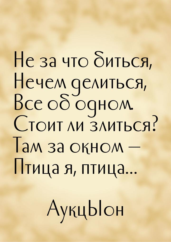 Не за что биться, Нечем делиться, Все об одном. Стоит ли злиться? Там за окном — Птица я, 