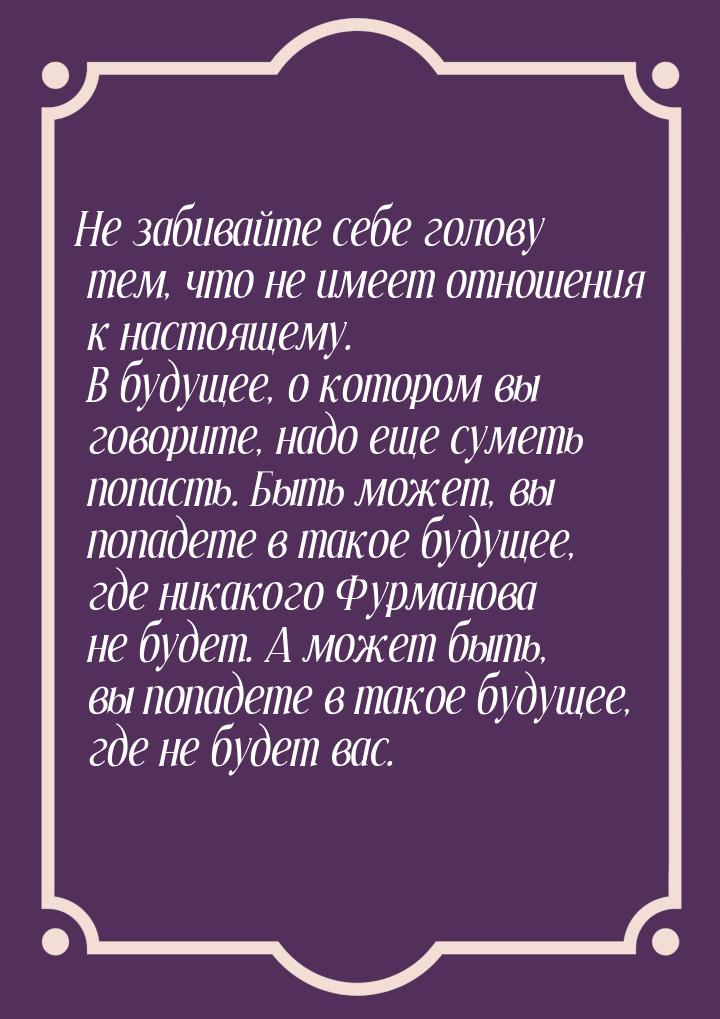 Не забивайте себе голову тем, что не имеет отношения к настоящему. В будущее, о котором вы