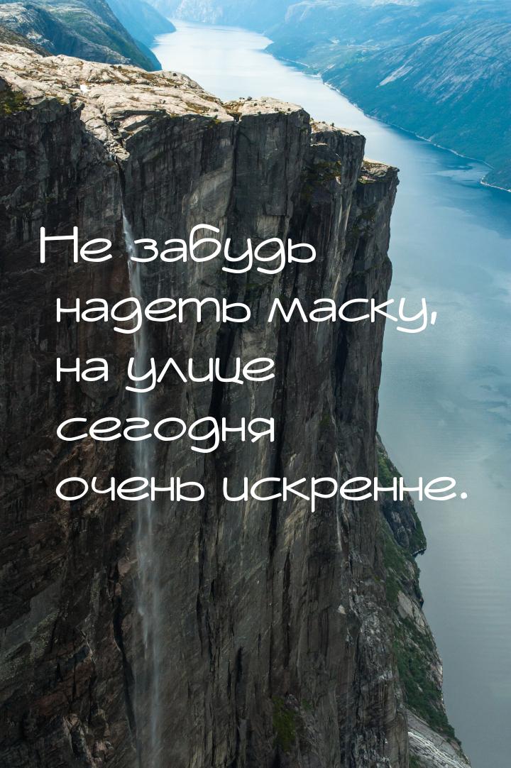 Не забудь надеть маску, на улице сегодня очень искренне.