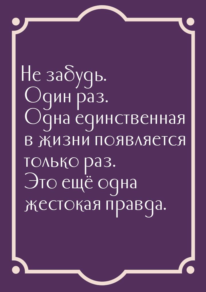 Не забудь. Один раз. Одна единственная в жизни появляется только раз. Это ещё одна жестока