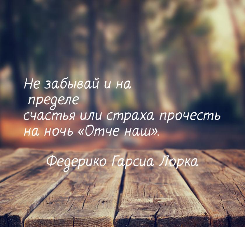 Не забывай и на пределе счастья или страха прочесть на ночь Отче наш.