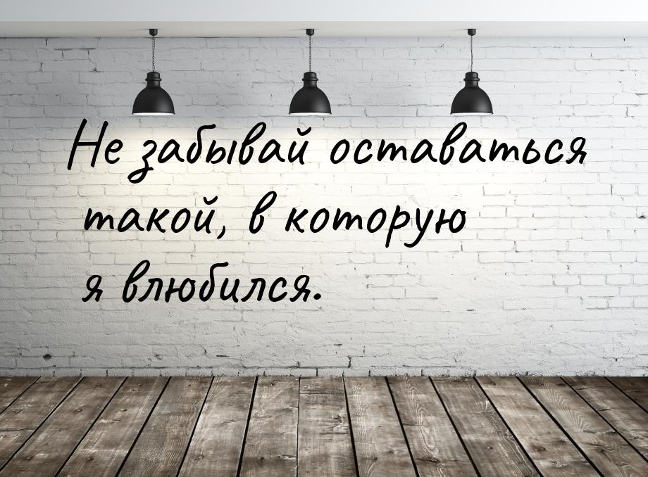 Не забывай оставаться такой, в которую я влюбился.