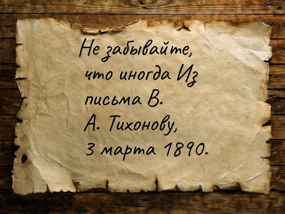 Не забывайте, что иногда Из письма В. А. Тихонову, 3 марта 1890.