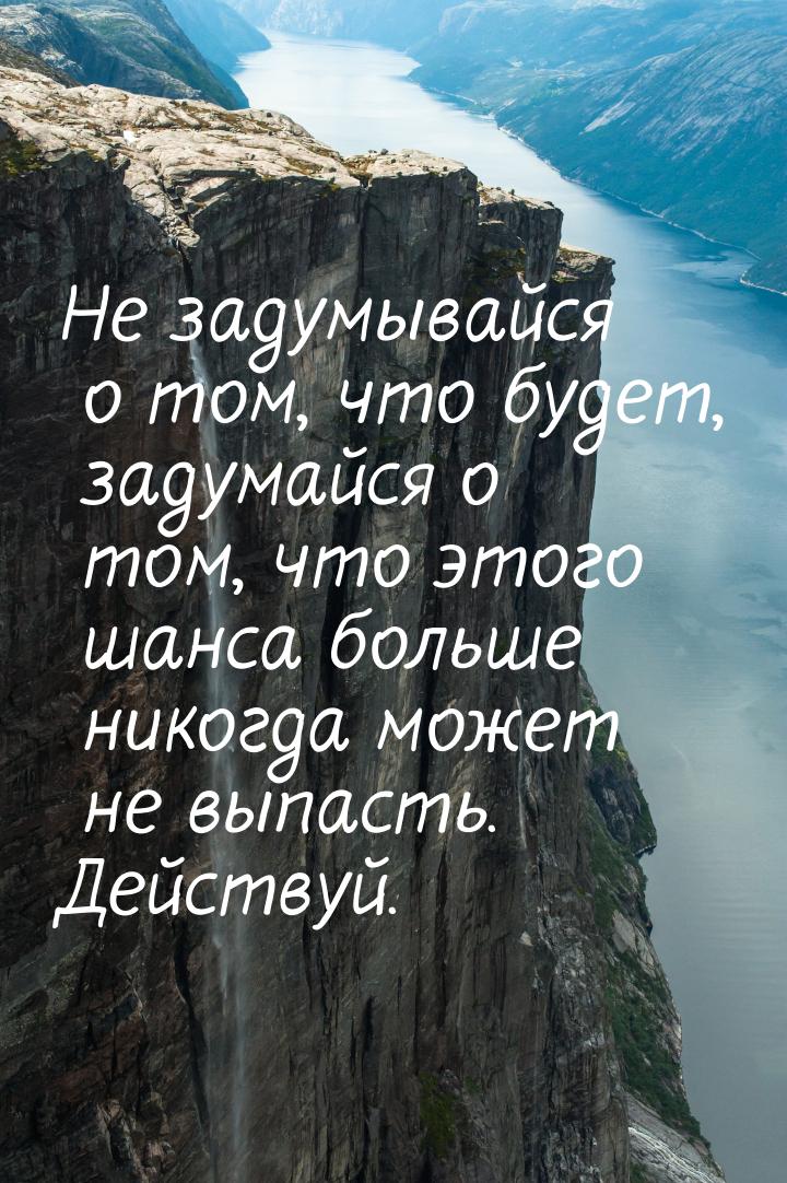 Не задумывайся о том, что будет, задумайся о том, что этого шанса больше никогда может не 