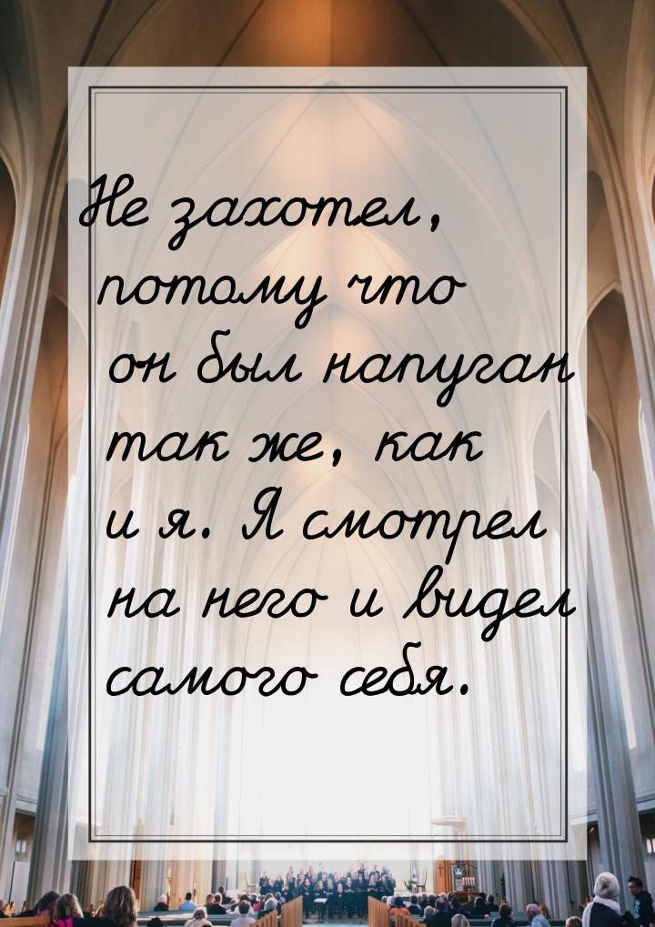 Не захотел, потому что он был напуган так же, как и я. Я смотрел на него и видел самого се