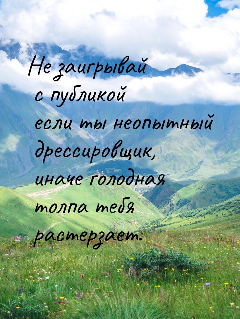 Не заигрывай с публикой если ты неопытный дрессировщик, иначе голодная толпа тебя растерза