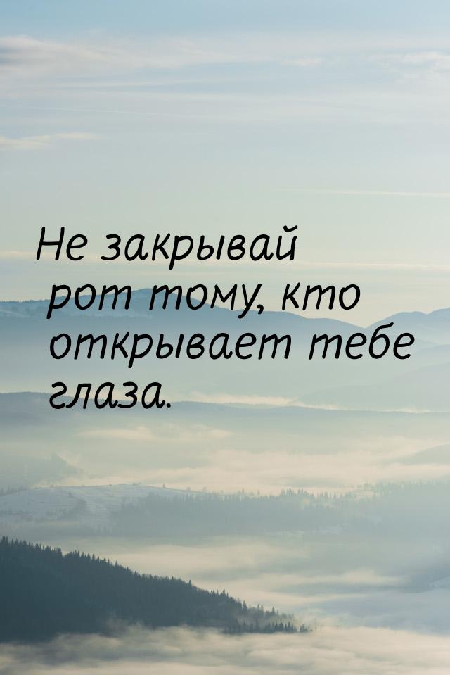 Не закрывай рот тому, кто открывает тебе глаза.