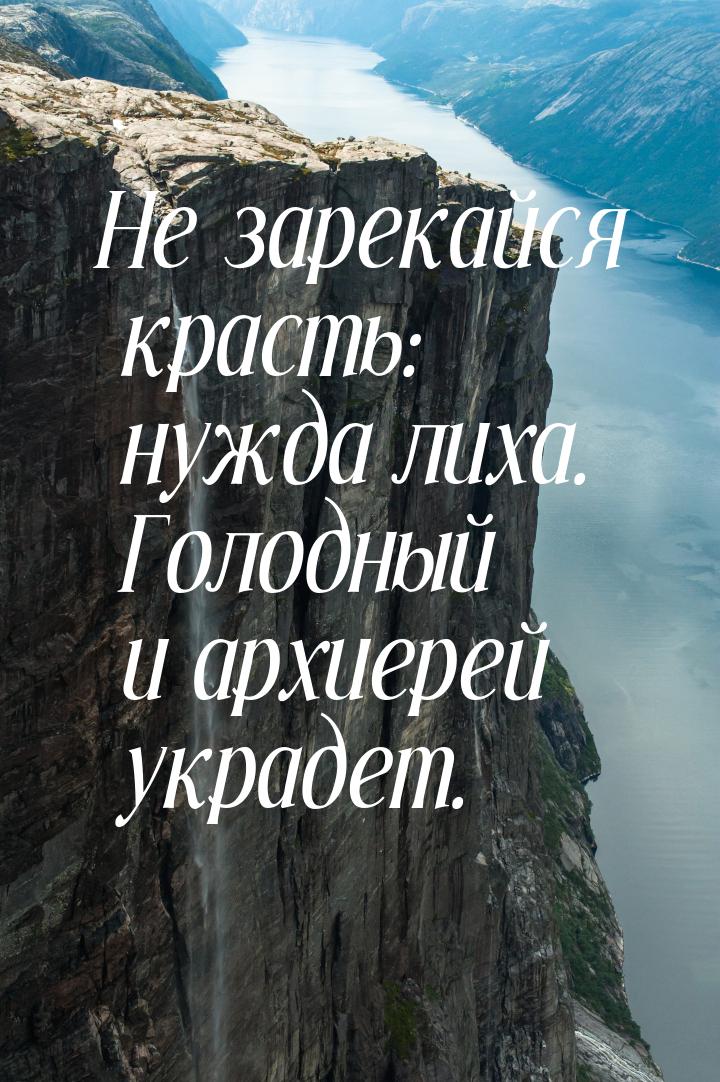 Не зарекайся красть: нужда лиха. Голодный и архиерей украдет.