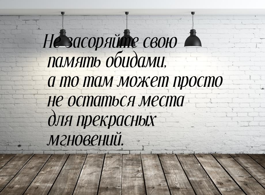 Не засоряйте свою память обидами, а то там может просто не остаться места для прекрасных м