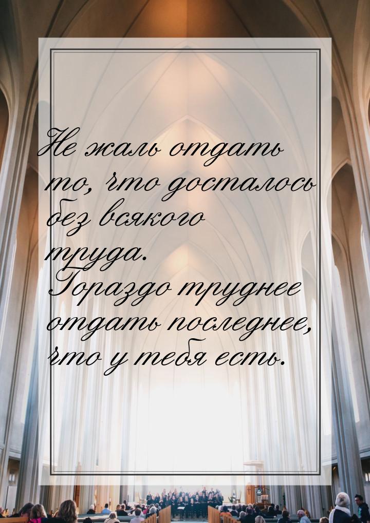 Не жаль отдать то, что досталось без всякого труда. Гораздо труднее отдать последнее, что 