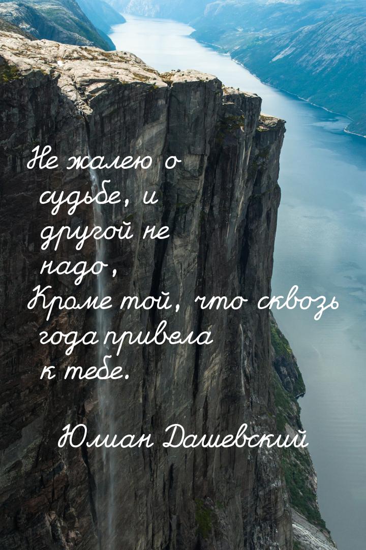 Не жалею о судьбе, и другой не надо, Кроме той, что сквозь года привела к тебе.
