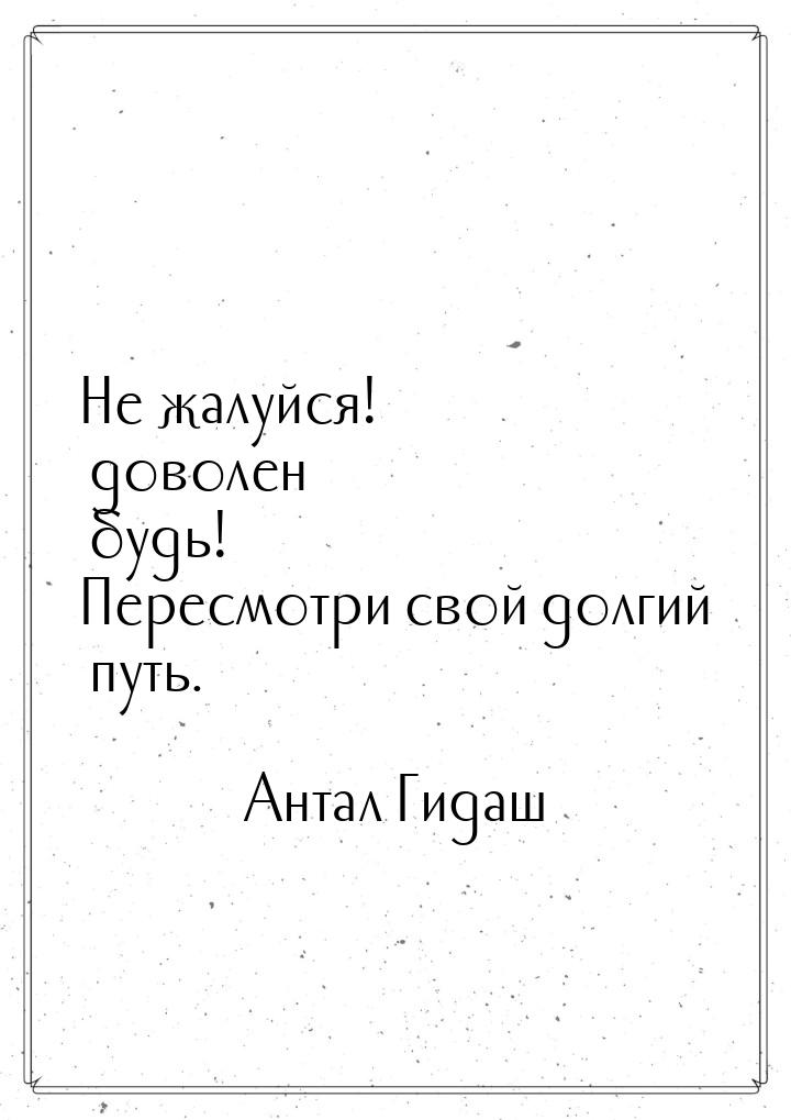 Не жалуйся! доволен будь! Пересмотри свой долгий путь.