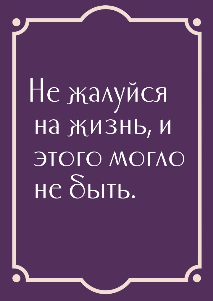 Не жалуйся на жизнь, и этого могло не быть.