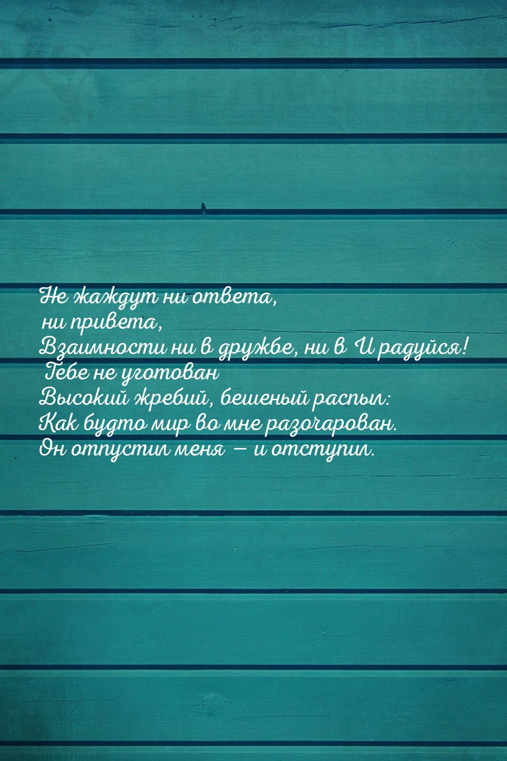 Не жаждут ни ответа, ни привета, Взаимности ни в дружбе, ни в И радуйся! Тебе не уготован 