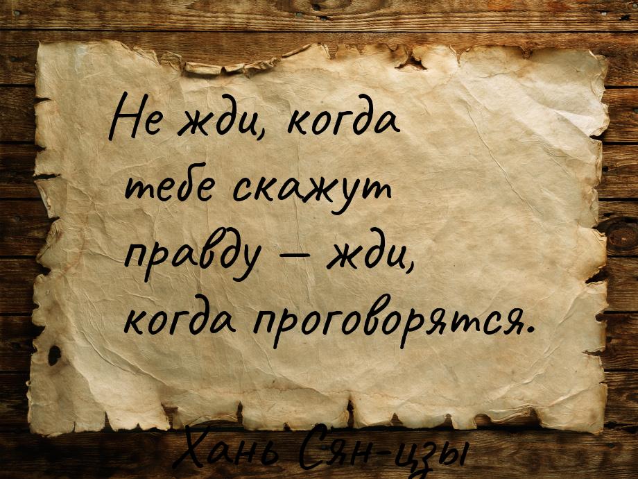 Не жди, когда тебе скажут правду — жди, когда проговорятся.