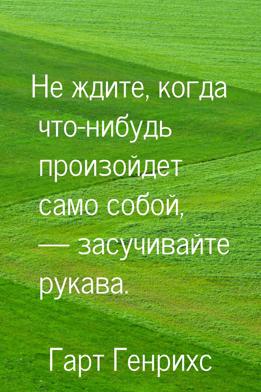 Не ждите, когда что-нибудь произойдет само собой, — засучивайте рукава.