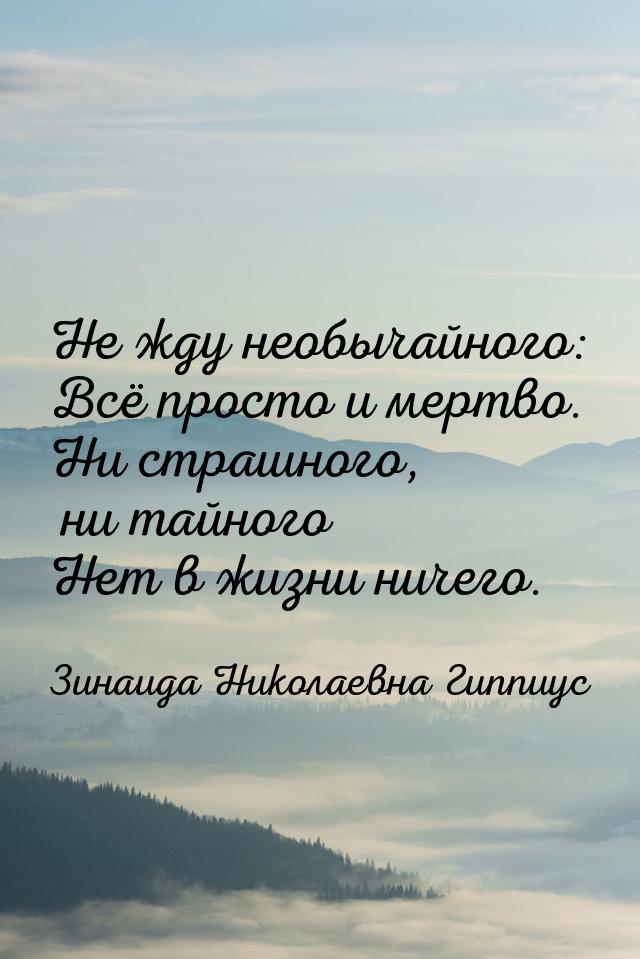 Не жду необычайного: Всё просто и мертво. Ни страшного, ни тайного Нет в жизни ничего.