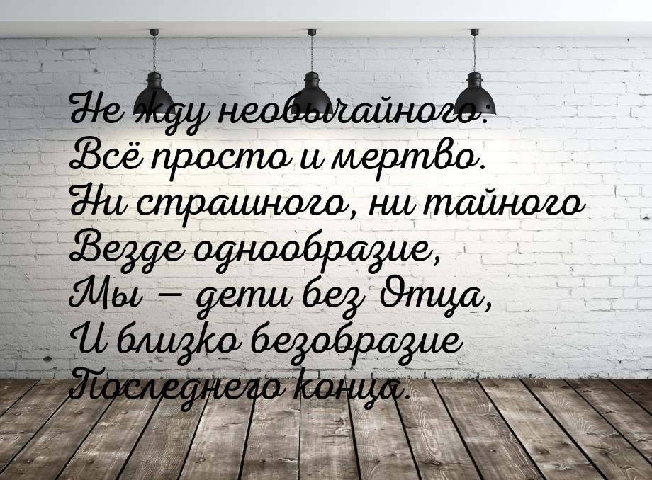 Не жду необычайного: Всё просто и мертво. Ни страшного, ни тайного Везде однообразие, Мы —