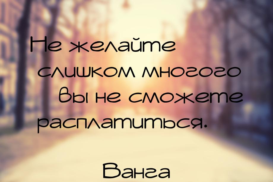 Не желайте слишком многого – вы не сможете расплатиться.